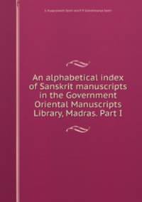 An alphabetical index of Sanskrit manuscripts in the Government Oriental Manuscripts Library, Madras. Part I