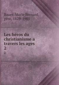 Les hros du christianisme a travers les ages. 2