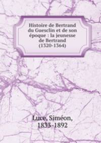 Histoire de Bertrand du Guesclin et de son epoque : la jeunesse de Bertrand (1320-1364)