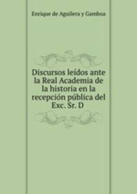 Discursos leidos ante la Real Academia de la historia en la recepcion publica del Exc. Sr. D .