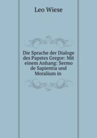 Die Sprache der Dialoge des Papstes Gregor: Mit einem Anhang: Sermo de Sapientia und Moralium in .
