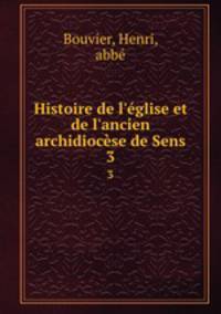 Histoire de l`glise et de l`ancien archidiocse de Sens. 3