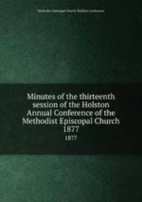 Minutes of the thirteenth session of the Holston Annual Conference of the Methodist Episcopal Church. 1877