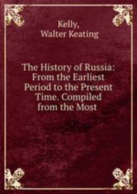 The History of Russia: From the Earliest Period to the Present Time. Compiled from the Most .