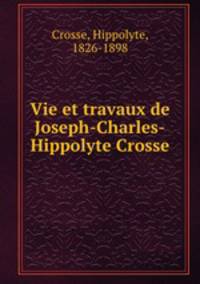 Vie et travaux de Joseph-Charles-Hippolyte Crosse