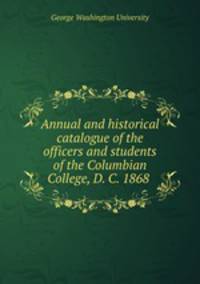Annual and historical catalogue of the officers and students of the Columbian College, D. C. 1868