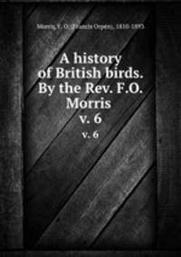 A history of British birds. By the Rev. F.O. Morris . v. 6