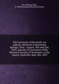 The University of the South. An address, delivered at Beersheba Springs, Tenn., August 19th and 22d, 1859, and also, by invitation of the Historical Society of Tennessee, at the capitol, Nashville, Sept. 8th, 1859