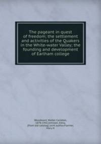 The pageant in quest of freedom; the settlement and activities of the Quakers in the White-water Valley; the founding and development of Earlham college