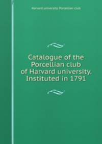 Catalogue of the Porcellian club of Harvard university. Instituted in 1791