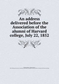 An address delivered before the Association of the alumni of Harvard college, July 22, 1852