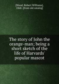 The story of John the orange-man; being a short sketch of the life of Harvards