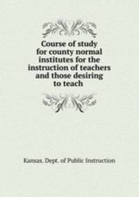 Course of study for county normal institutes for the instruction of teachers and those desiring to teach