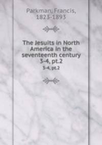 The Jesuits in North America in the seventeenth century. 3-4, pt.2