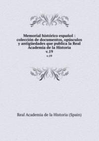 Memorial histrico espaol : coleccin de documentos, opsculos y antigedades que publica la Real Academia de la Historia. v.19