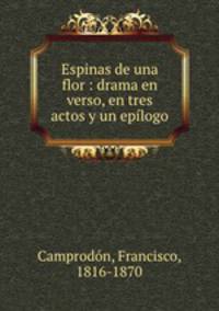 Espinas de una flor : drama en verso, en tres actos y un eplogo