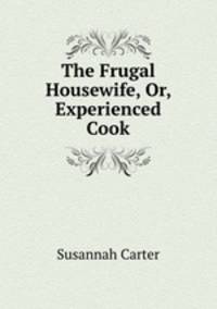 The Frugal Housewife, Or, Experienced Cook