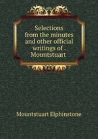 Selections from the minutes and other official writings of . Mountstuart .