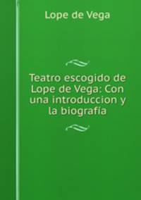 Teatro escogido de Lope de Vega: Con una introduccion y la biografa