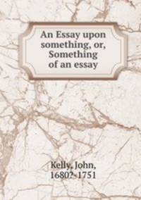 An Essay upon something, or, Something of an essay