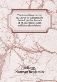 The transition curve; or, Curve of adjustment . based on the French of M. Nordling; with additional problems