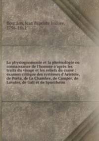 La physiognomonie et la phrnologie ou connaissance de l`homme a`aprs les traits du visage et les reliefs du crane : examen critique des systmes d`Aristote, de Porta, de La Chambre, de Camper, de Lavater, de Gall et de Spurzheim