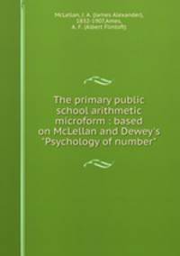 The primary public school arithmetic microform : based on McLellan and Dewey`s "Psychology of number"