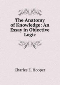 The Anatomy of Knowledge: An Essay in Objective Logic
