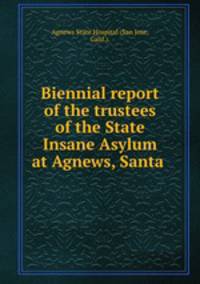 Biennial report of the trustees of the State Insane Asylum at Agnews, Santa .