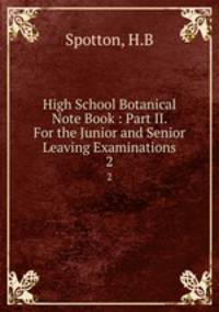 High School Botanical Note Book : Part II. For the Junior and Senior Leaving Examinations. 2