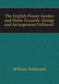 The English Flower Garden and Home Grounds: Design and Arrangement Followed .