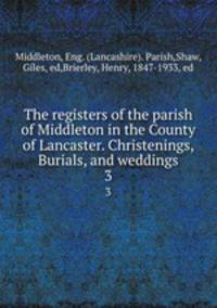 The registers of the parish of Middleton in the County of Lancaster. Christenings, Burials, and weddings. 3