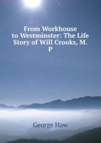 From Workhouse to Westminster: The Life Story of Will Crooks, M.P.