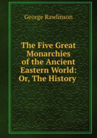 The Five Great Monarchies of the Ancient Eastern World: Or, The History .