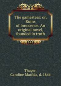 The gamesters: or, Ruins of innocence. An original novel, founded in truth
