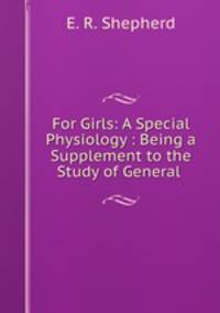 For Girls: A Special Physiology : Being a Supplement to the Study of General .