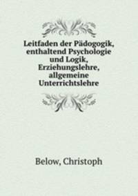 Leitfaden der Padogogik, enthaltend Psychologie und Logik, Erziehungslehre, allgemeine Unterrichtslehre