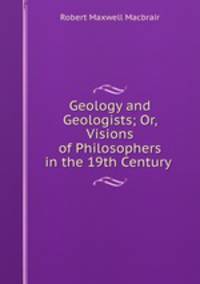 Geology and Geologists; Or, Visions of Philosophers in the 19th Century .