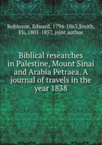 Biblical researches in Palestine, Mount Sinai and Arabia Petraea. A journal of travels in the year 1838