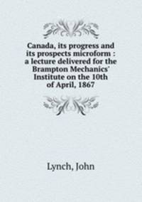 Canada, its progress and its prospects microform : a lecture delivered for the Brampton Mechanics
