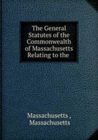 The General Statutes of the Commonwealth of Massachusetts Relating to the .