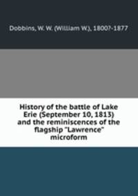 History of the battle of Lake Erie (September 10, 1813) and the reminiscences of the flagship "Lawrence" microform