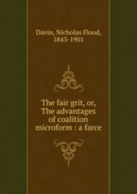 The fair grit, or, The advantages of coalition microform : a farce