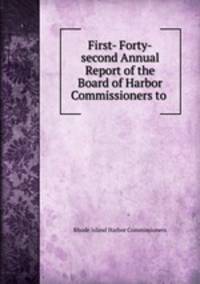 First- Forty-second Annual Report of the Board of Harbor Commissioners to .