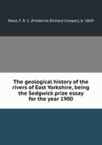The geological history of the rivers of East Yorkshire, being the Sedgwick prize essay for the year 1900