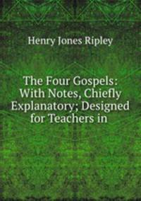 The Four Gospels: With Notes, Chiefly Explanatory; Designed for Teachers in .