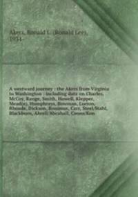 A westward journey : the Akers from Virginia to Washington : including data on Charles, McCoy, Range, Smith, Howell, Klepper, Mead(e), Humphreys, Bowman, Lorton, Rhoade, Dickson, Ronimus, Carr, Steel/Stahl, Blackburn, Abrell/Abrahall, Coons/Kon