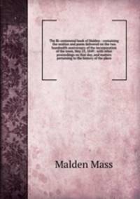 The Bi-centennial book of Malden : containing the oration and poem delivered on the two hundredth anniversary of the incorporation of the town, May 23, 1849 : with other proceedings on that day, and matters pertaining to the history of the place