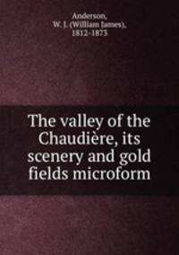 The valley of the Chaudiere, its scenery and gold fields microform