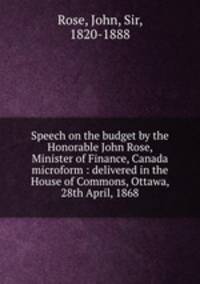 Speech on the budget by the Honorable John Rose, Minister of Finance, Canada microform : delivered in the House of Commons, Ottawa, 28th April, 1868